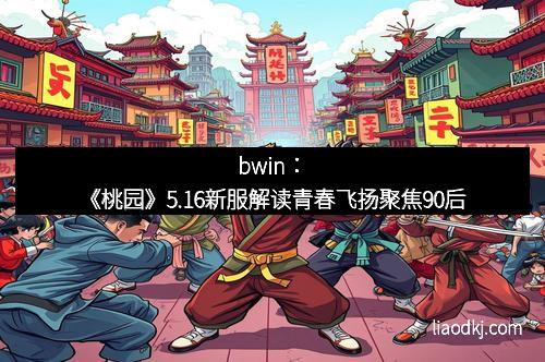 bwin：《桃园》5.16新服解读青春飞扬聚焦90后